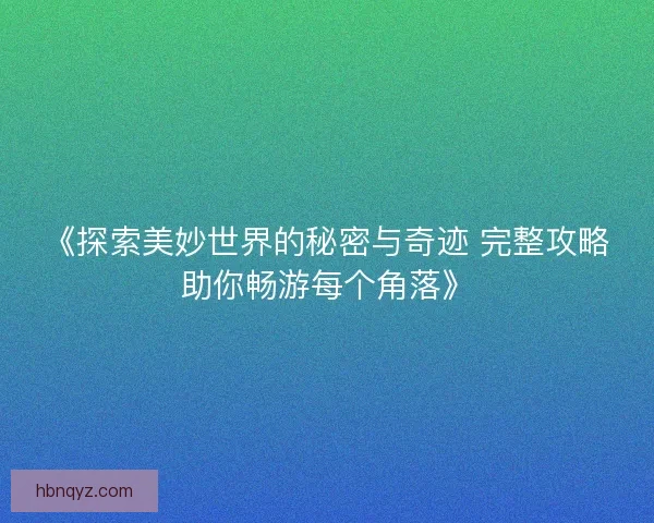 《探索美妙世界的秘密与奇迹 完整攻略助你畅游每个角落》