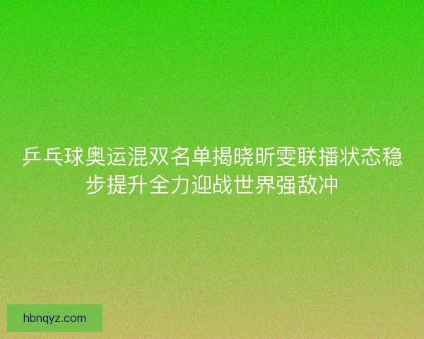 乒乓球奥运混双名单揭晓昕雯联播状态稳步提升全力迎战世界强敌冲