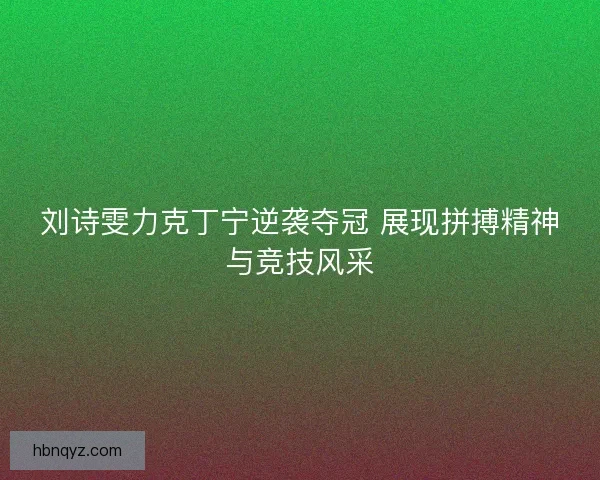 刘诗雯力克丁宁逆袭夺冠 展现拼搏精神与竞技风采