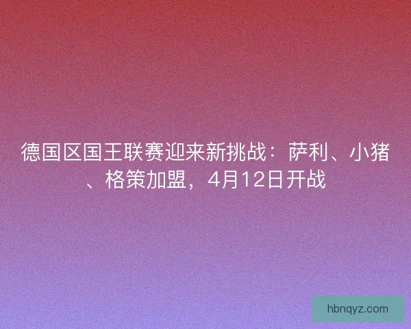 德国区国王联赛迎来新挑战：萨利、小猪、格策加盟，4月12日开战