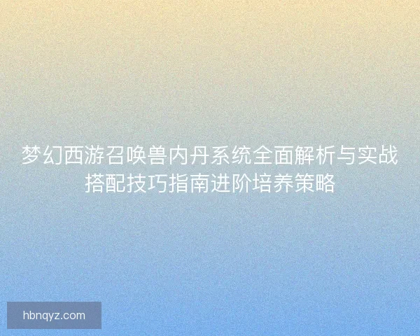 梦幻西游召唤兽内丹系统全面解析与实战搭配技巧指南进阶培养策略