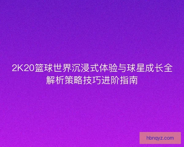 2K20篮球世界沉浸式体验与球星成长全解析策略技巧进阶指南