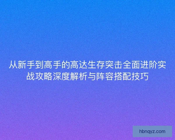 从新手到高手的高达生存突击全面进阶实战攻略深度解析与阵容搭配技巧