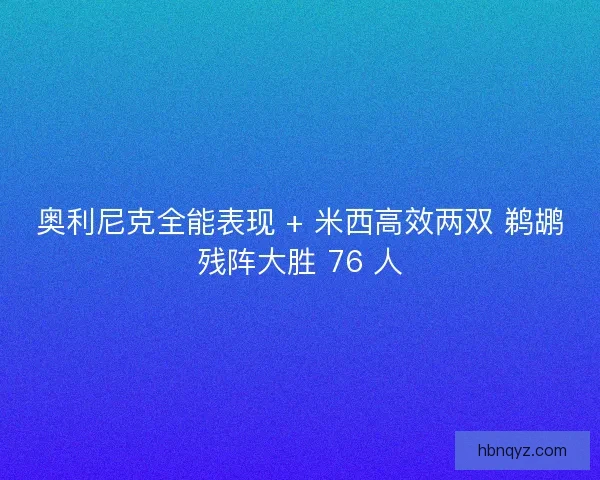 奥利尼克全能表现 + 米西高效两双 鹈鹕残阵大胜 76 人