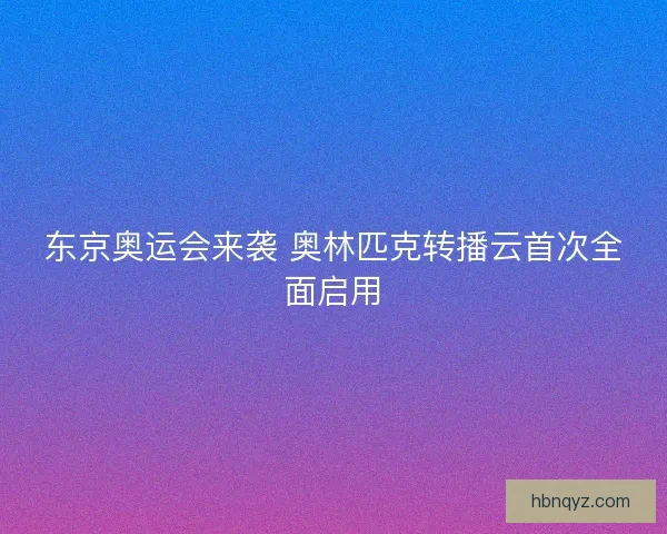 东京奥运会来袭 奥林匹克转播云首次全面启用