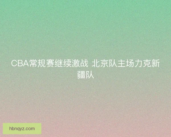 CBA常规赛继续激战 北京队主场力克新疆队