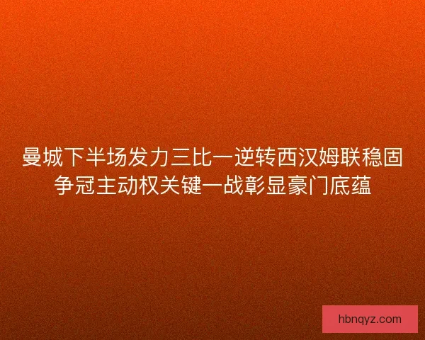 曼城下半场发力三比一逆转西汉姆联稳固争冠主动权关键一战彰显豪门底蕴