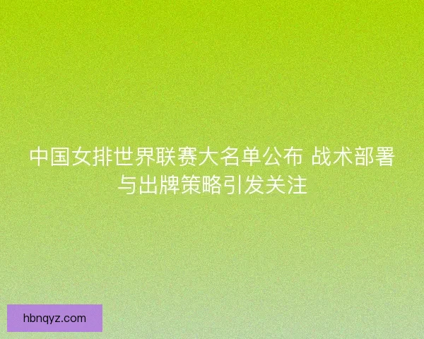 中国女排世界联赛大名单公布 战术部署与出牌策略引发关注