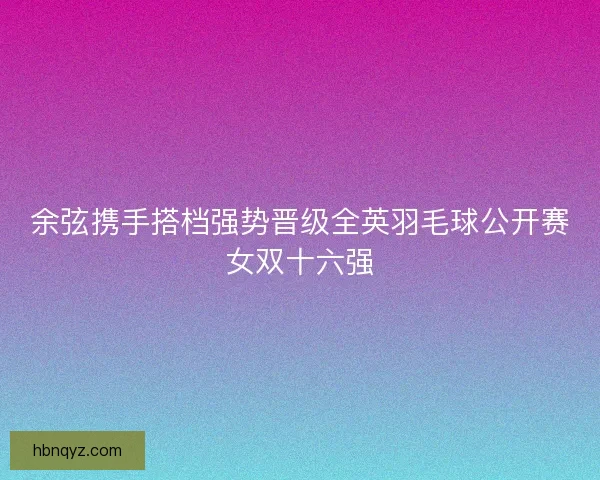 余弦携手搭档强势晋级全英羽毛球公开赛女双十六强