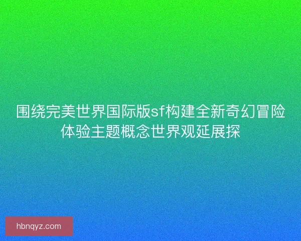 围绕完美世界国际版sf构建全新奇幻冒险体验主题概念世界观延展探